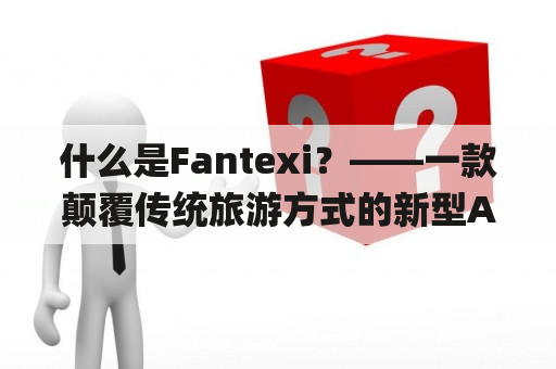 什么是Fantexi？——一款颠覆传统旅游方式的新型App