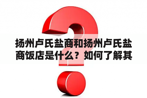 扬州卢氏盐商和扬州卢氏盐商饭店是什么？如何了解其历史和文化？