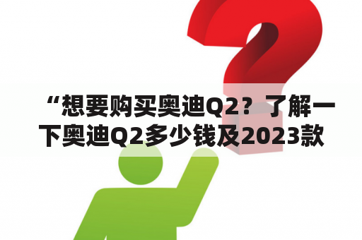 “想要购买奥迪Q2？了解一下奥迪Q2多少钱及2023款落地价！”