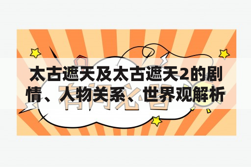 太古遮天及太古遮天2的剧情、人物关系、世界观解析——你所不知道的所有奥秘