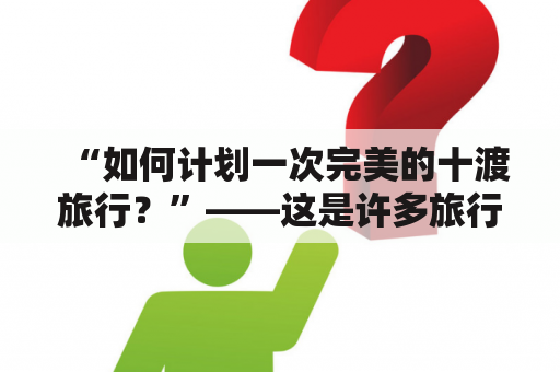 “如何计划一次完美的十渡旅行？”——这是许多旅行爱好者经常问自己的问题。下面介绍一些有用的十渡旅游攻略及十渡旅游攻略详情，帮助您规划您的十渡之旅。