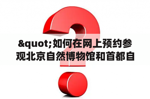 "如何在网上预约参观北京自然博物馆和首都自然博物馆？"