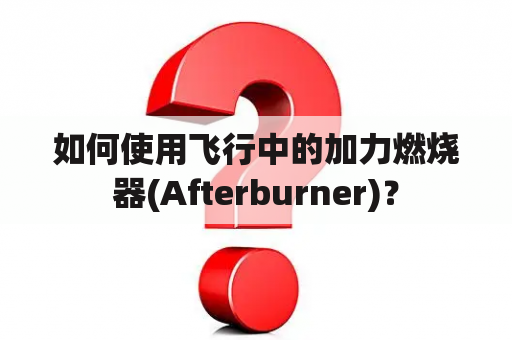 如何使用飞行中的加力燃烧器(Afterburner)？