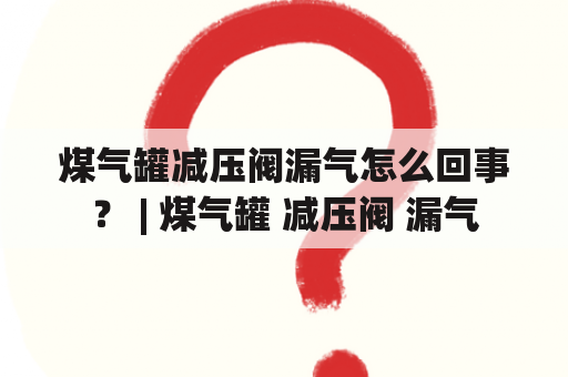 煤气罐减压阀漏气怎么回事？ | 煤气罐 减压阀 漏气