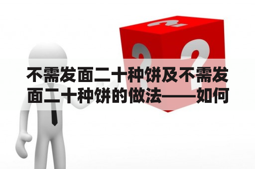 不需发面二十种饼及不需发面二十种饼的做法——如何轻松制作多款不用发面的小吃？