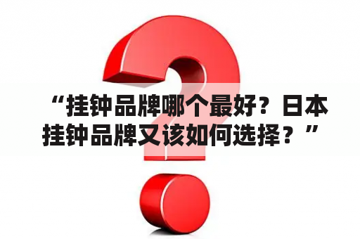 “挂钟品牌哪个最好？日本挂钟品牌又该如何选择？” - 这个问题肯定是很多消费者在购买挂钟的时候会面临的。下面就让我们来详细了解一下吧！