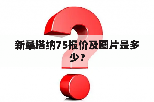 新桑塔纳75报价及图片是多少？