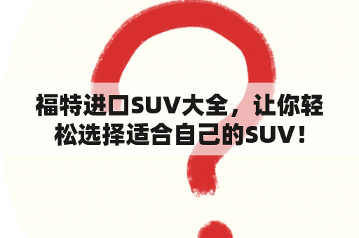 福特进口SUV大全，让你轻松选择适合自己的SUV！