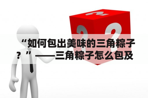 “如何包出美味的三角粽子？”——三角粽子怎么包及三角粽子怎么包视频教程