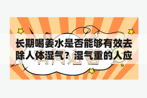 长期喝姜水是否能够有效去除人体湿气？湿气重的人应该尽量避免六类食物吗？