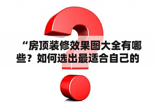 “房顶装修效果图大全有哪些？如何选出最适合自己的房顶装修效果图？”——这是许多人在准备装修房屋时会遇到的问题。