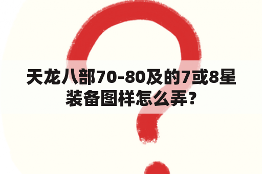 天龙八部70-80及的7或8星装备图样怎么弄？