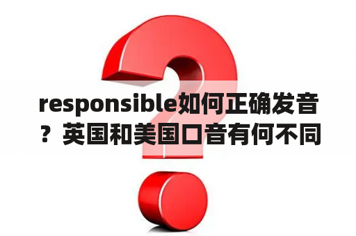 responsible如何正确发音？英国和美国口音有何不同？