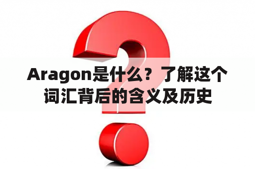 Aragon是什么？了解这个词汇背后的含义及历史