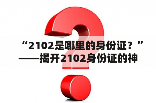 “2102是哪里的身份证？”——揭开2102身份证的神秘面纱