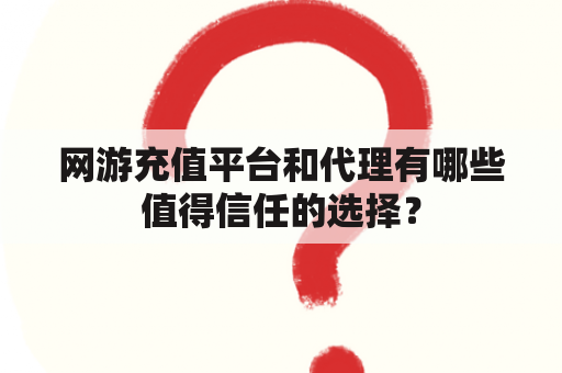 网游充值平台和代理有哪些值得信任的选择？