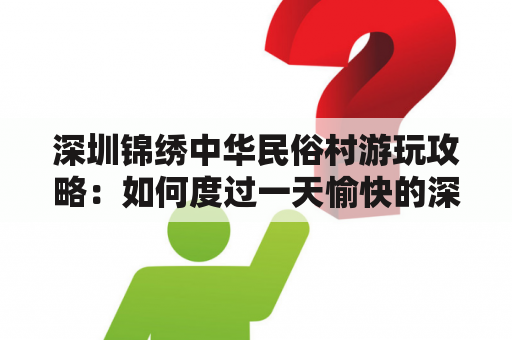 深圳锦绣中华民俗村游玩攻略：如何度过一天愉快的深圳锦绣中华民俗村之旅？