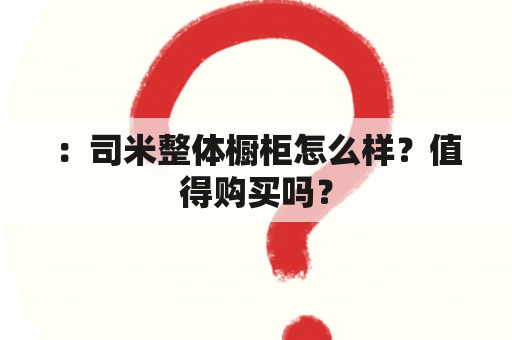 ：司米整体橱柜怎么样？值得购买吗？