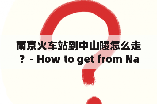 南京火车站到中山陵怎么走？- How to get from Nanjing Railway Station to Sun Yat-sen’s Mausoleum?