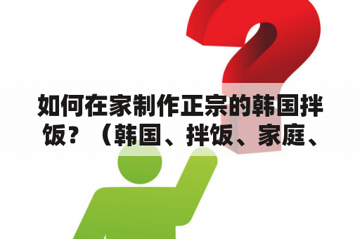 如何在家制作正宗的韩国拌饭？（韩国、拌饭、家庭、普通做法、窍门）