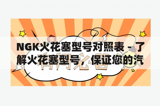 NGK火花塞型号对照表 - 了解火花塞型号，保证您的汽车的性能和维护