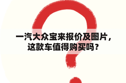 一汽大众宝来报价及图片，这款车值得购买吗？