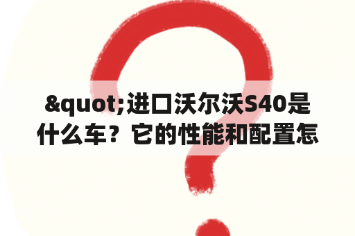 "进口沃尔沃S40是什么车？它的性能和配置怎么样？"