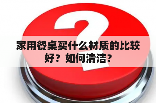 家用餐桌买什么材质的比较好？如何清洁？