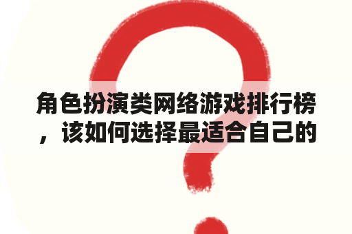 角色扮演类网络游戏排行榜，该如何选择最适合自己的游戏？