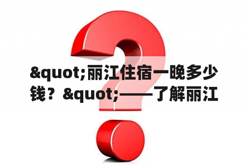 "丽江住宿一晚多少钱？"——了解丽江住宿费用