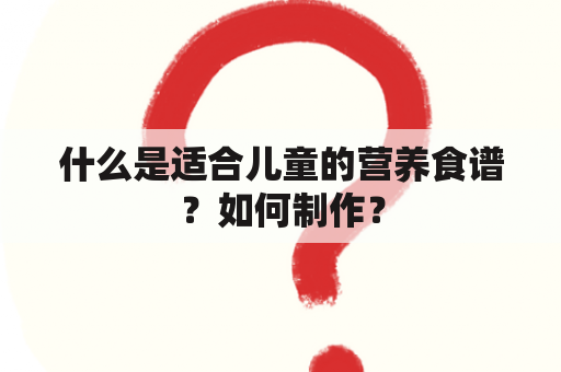 什么是适合儿童的营养食谱？如何制作？