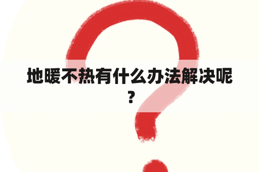 地暖不热有什么办法解决呢？