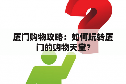 厦门购物攻略：如何玩转厦门的购物天堂？