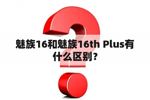 魅族16和魅族16th Plus有什么区别？