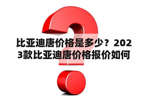 比亚迪唐价格是多少？2023款比亚迪唐价格报价如何？