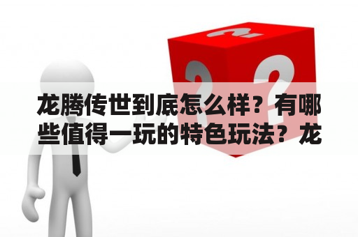 龙腾传世到底怎么样？有哪些值得一玩的特色玩法？龙腾传世官网下载是否安全可靠？