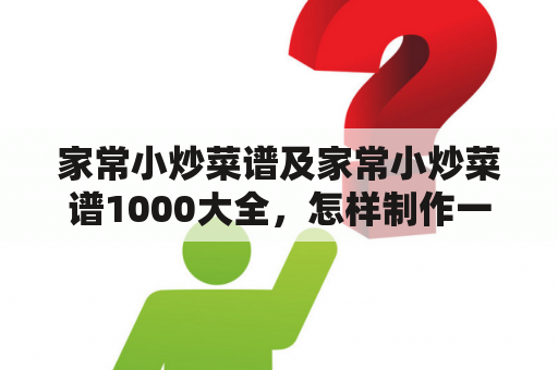 家常小炒菜谱及家常小炒菜谱1000大全，怎样制作一道美味的家常小炒菜？！