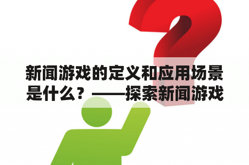 新闻游戏的定义和应用场景是什么？——探索新闻游戏案例