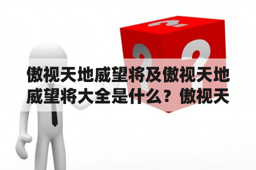 傲视天地威望将及傲视天地威望将大全是什么？傲视天地，作为一个古代词汇，意为“自视甚高，俯视天地”。而威望将，指的是能够统帅一方的将领。那么傲视天地威望将及傲视天地威望将大全究竟是什么呢？