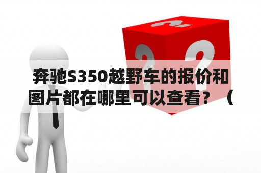 奔驰S350越野车的报价和图片都在哪里可以查看？（奔驰S350、越野车、报价、图片、2021款）