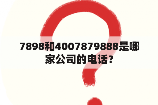 7898和4007879888是哪家公司的电话？