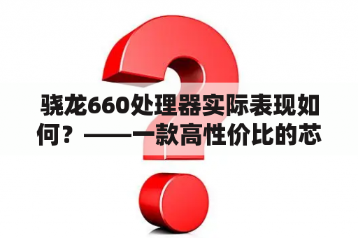 骁龙660处理器实际表现如何？——一款高性价比的芯片