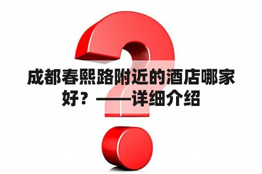 成都春熙路附近的酒店哪家好？——详细介绍