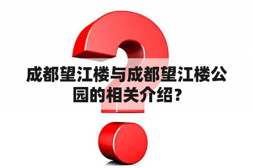 成都望江楼与成都望江楼公园的相关介绍？