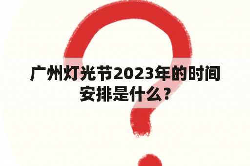 广州灯光节2023年的时间安排是什么？