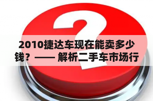 2010捷达车现在能卖多少钱？—— 解析二手车市场行情及考虑因素