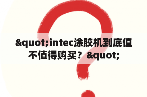 "intec涂胶机到底值不值得购买？"