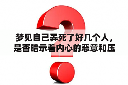 梦见自己弄死了好几个人，是否暗示着内心的恶意和压抑情绪？