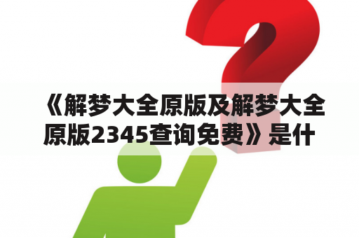 《解梦大全原版及解梦大全原版2345查询免费》是什么？怎么用？有哪些特点和功能？