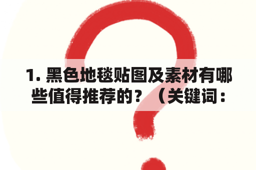 1. 黑色地毯贴图及素材有哪些值得推荐的？（关键词：黑色地毯贴图、素材、推荐）